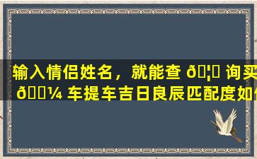 输入情侣姓名，就能查 🦟 询买 🌼 车提车吉日良辰匹配度如何